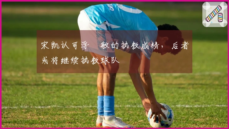 宋凯认可浮嶋敏的执教成绩，后者或将继续执教球队