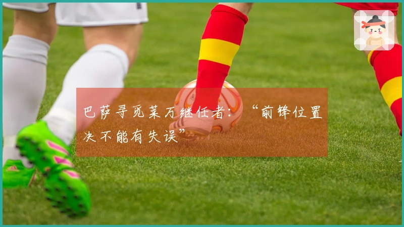 巴萨寻觅莱万继任者：“前锋位置决不能有失误”