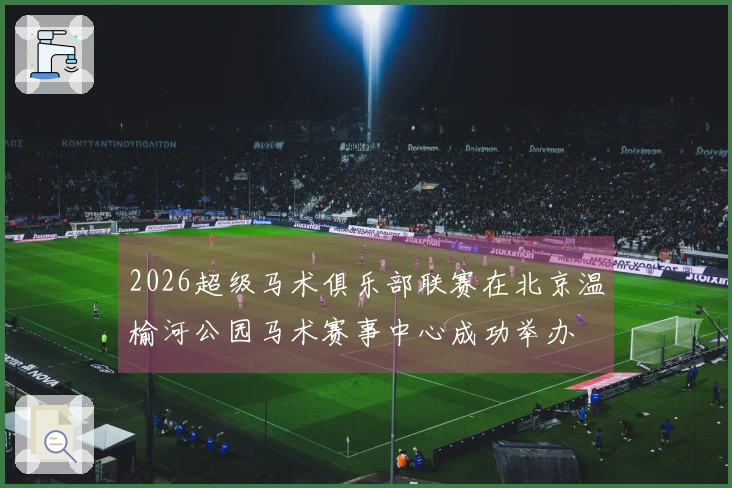 2026超级马术俱乐部联赛在北京温榆河公园马术赛事中心成功举办